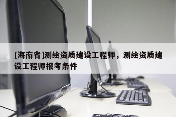 [海南省]测绘资质建设工程师，测绘资质建设工程师报考条件