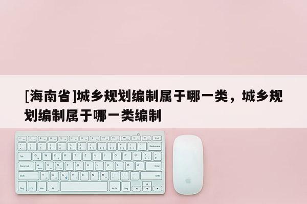 [海南省]城乡规划编制属于哪一类，城乡规划编制属于哪一类编制