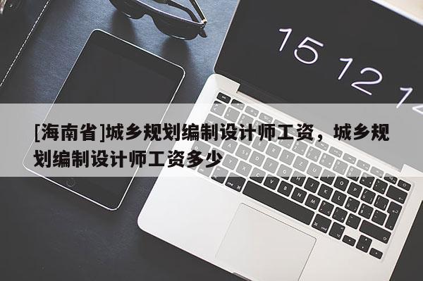 [海南省]城乡规划编制设计师工资，城乡规划编制设计师工资多少