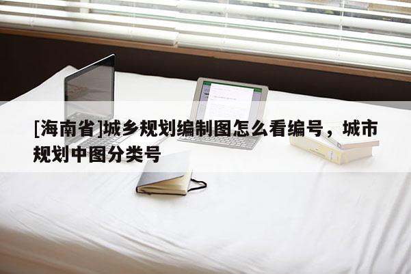[海南省]城乡规划编制图怎么看编号，城市规划中图分类号