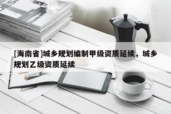 [海南省]城乡规划编制甲级资质延续，城乡规划乙级资质延续