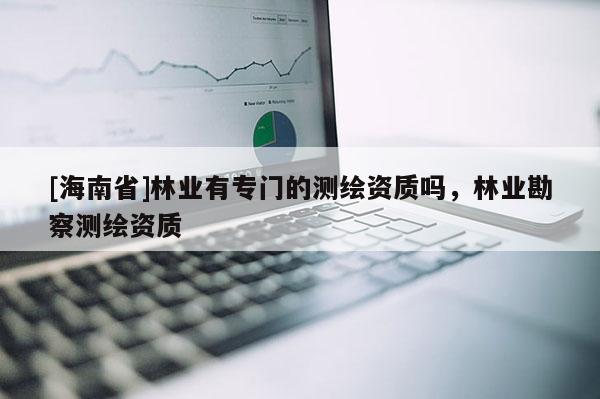 [海南省]林业有专门的测绘资质吗，林业勘察测绘资质