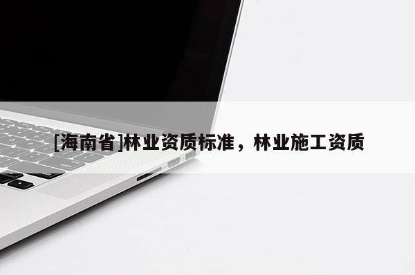 [海南省]林业资质标准，林业施工资质