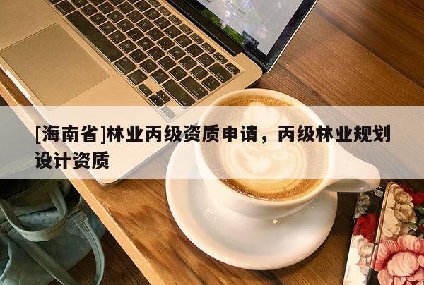 [海南省]林业丙级资质申请，丙级林业规划设计资质