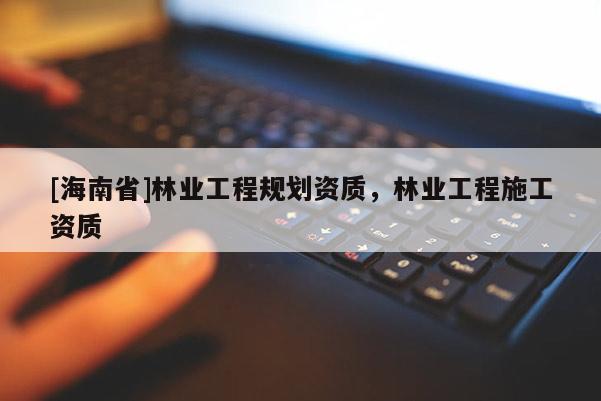[海南省]林业工程规划资质，林业工程施工资质