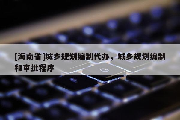 [海南省]城乡规划编制代办，城乡规划编制和审批程序