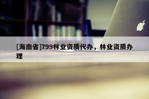 [海南省]799林业资质代办，林业资质办理