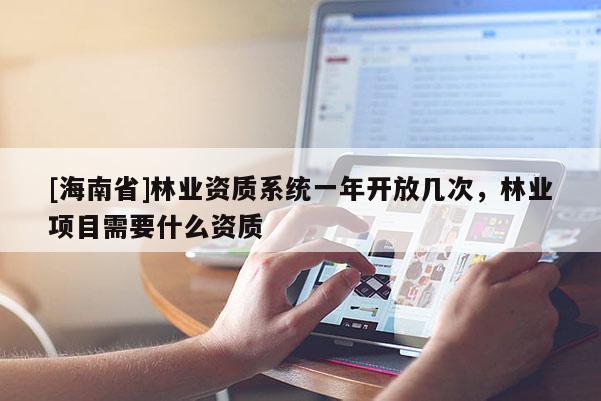 [海南省]林业资质系统一年开放几次，林业项目需要什么资质