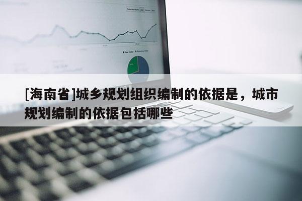 [海南省]城乡规划组织编制的依据是，城市规划编制的依据包括哪些