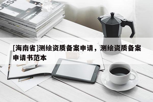 [海南省]测绘资质备案申请，测绘资质备案申请书范本