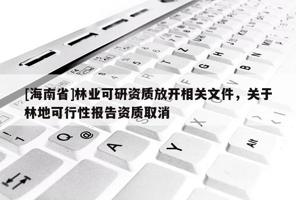 [海南省]林业可研资质放开相关文件，关于林地可行性报告资质取消