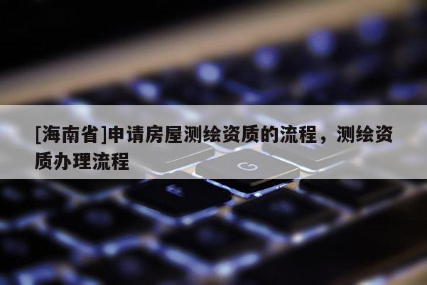 [海南省]申请房屋测绘资质的流程，测绘资质办理流程