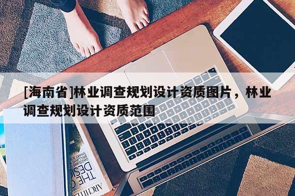 [海南省]林业调查规划设计资质图片，林业调查规划设计资质范围
