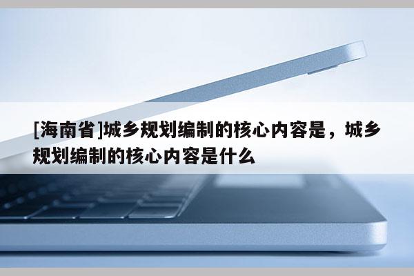 [海南省]城乡规划编制的核心内容是，城乡规划编制的核心内容是什么