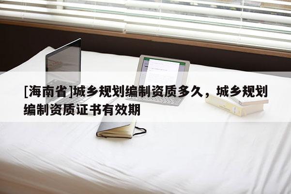 [海南省]城乡规划编制资质多久，城乡规划编制资质证书有效期