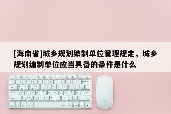 [海南省]城乡规划编制单位管理规定，城乡规划编制单位应当具备的条件是什么