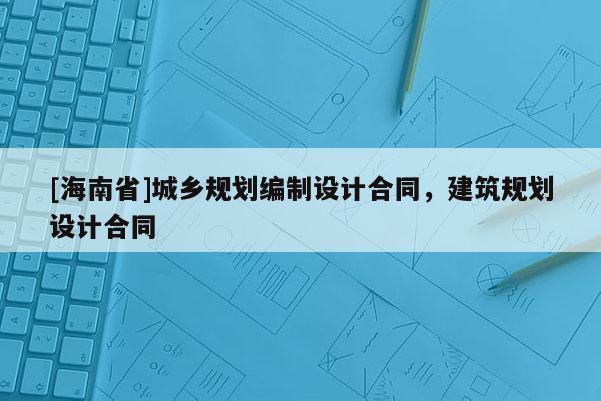 [海南省]城乡规划编制设计合同，建筑规划设计合同