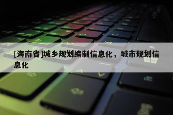 [海南省]城乡规划编制信息化，城市规划信息化