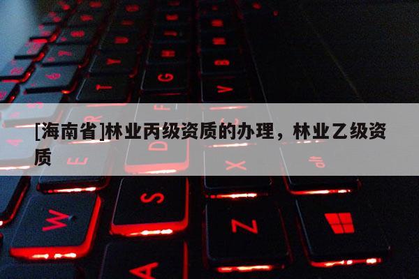 [海南省]林业丙级资质的办理，林业乙级资质