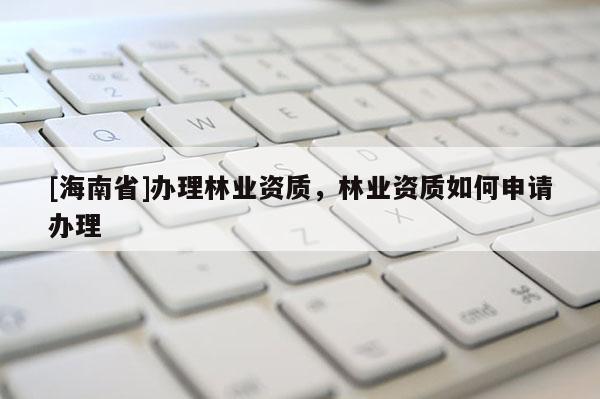 [海南省]办理林业资质，林业资质如何申请办理