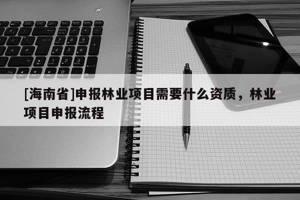 [海南省]申报林业项目需要什么资质，林业项目申报流程