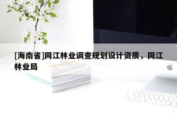 [海南省]同江林业调查规划设计资质，同江林业局