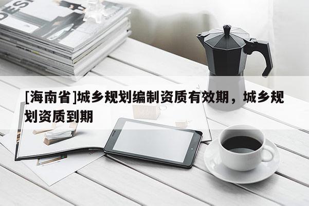[海南省]城乡规划编制资质有效期，城乡规划资质到期