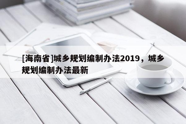 [海南省]城乡规划编制办法2019，城乡规划编制办法最新