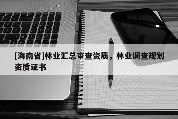 [海南省]林业汇总审查资质，林业调查规划资质证书