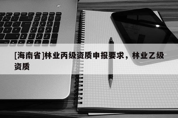 [海南省]林业丙级资质申报要求，林业乙级资质