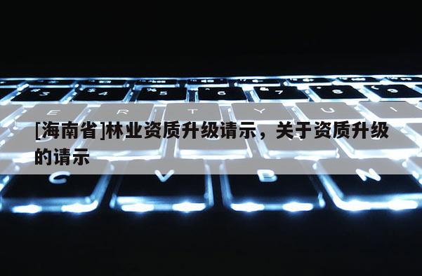 [海南省]林业资质升级请示，关于资质升级的请示
