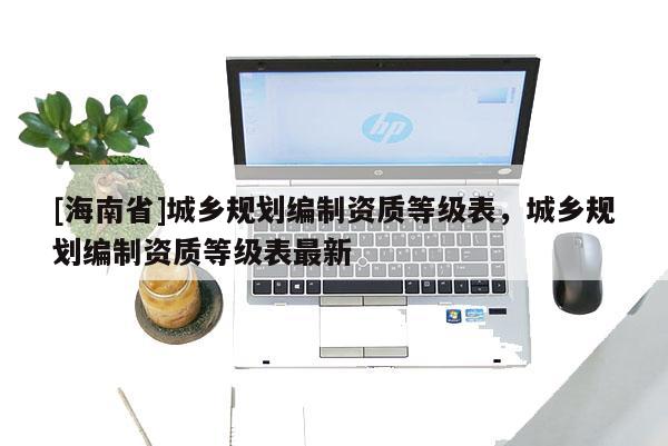 [海南省]城乡规划编制资质等级表，城乡规划编制资质等级表最新