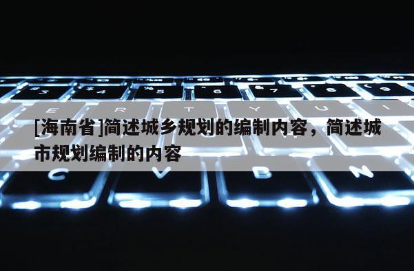 [海南省]简述城乡规划的编制内容，简述城市规划编制的内容