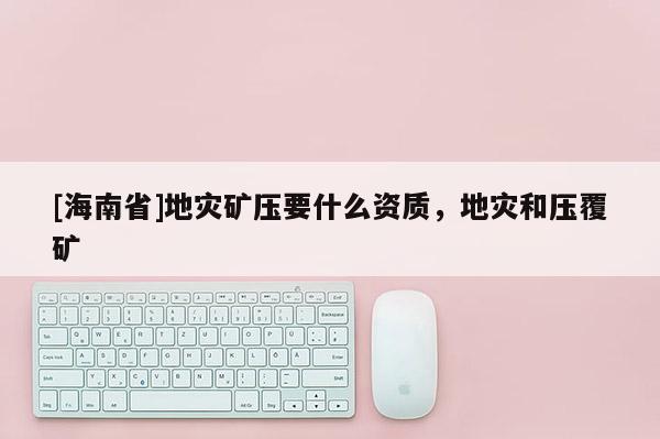 [海南省]地灾矿压要什么资质，地灾和压覆矿