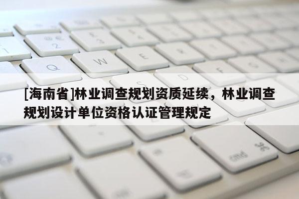 [海南省]林业调查规划资质延续，林业调查规划设计单位资格认证管理规定