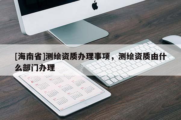 [海南省]测绘资质办理事项，测绘资质由什么部门办理