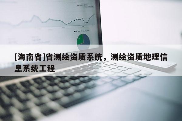 [海南省]省测绘资质系统，测绘资质地理信息系统工程
