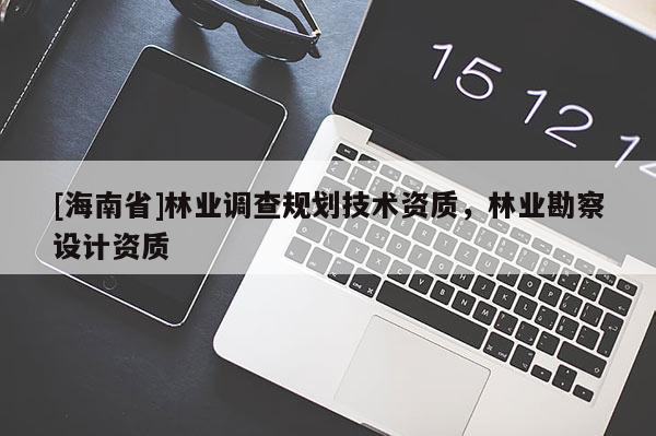 [海南省]林业调查规划技术资质，林业勘察设计资质