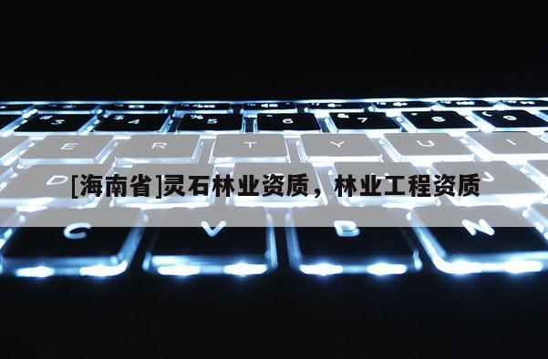 [海南省]灵石林业资质，林业工程资质