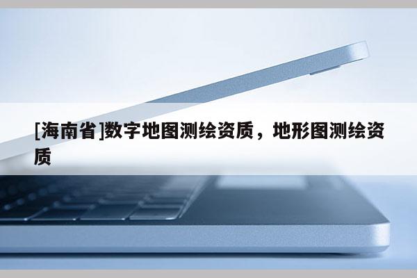 [海南省]数字地图测绘资质，地形图测绘资质