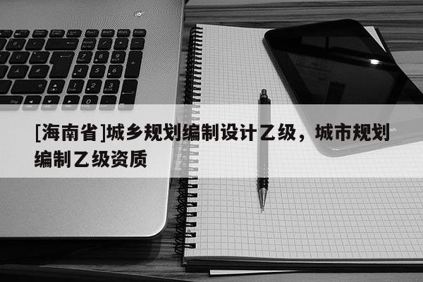 [海南省]城乡规划编制设计乙级，城市规划编制乙级资质