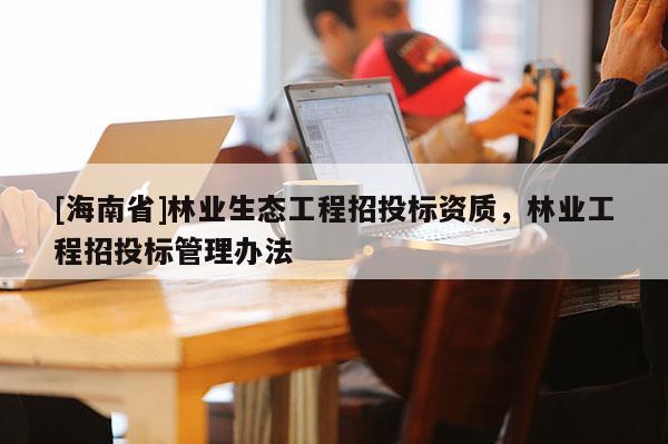 [海南省]林业生态工程招投标资质，林业工程招投标管理办法