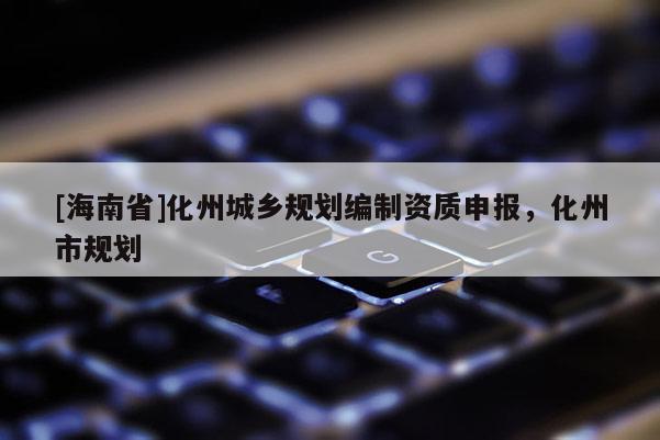 [海南省]化州城乡规划编制资质申报，化州市规划