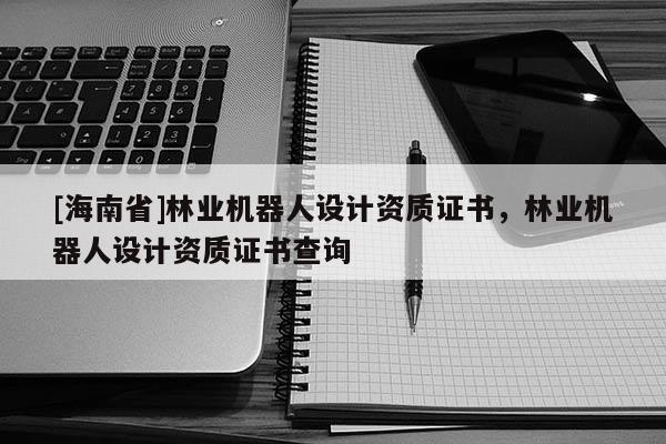 [海南省]林业机器人设计资质证书，林业机器人设计资质证书查询