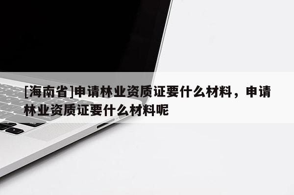 [海南省]申请林业资质证要什么材料，申请林业资质证要什么材料呢
