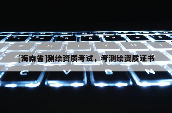 [海南省]测绘资质考试，考测绘资质证书