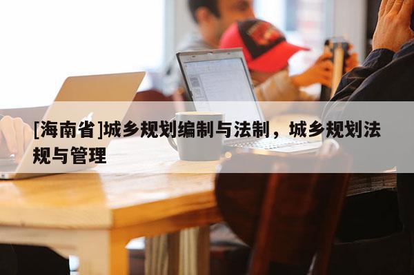 [海南省]城乡规划编制与法制，城乡规划法规与管理