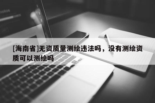 [海南省]无资质量测绘违法吗，没有测绘资质可以测绘吗