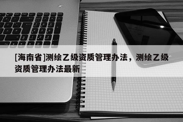 [海南省]测绘乙级资质管理办法，测绘乙级资质管理办法最新