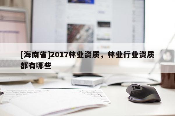 [海南省]2017林业资质，林业行业资质都有哪些